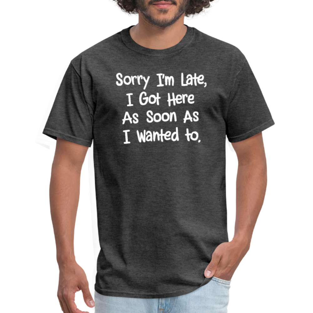 Sorry I'm Late, Got Here As Soon As I Wanted T-Shirt - heather black