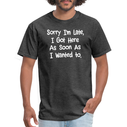 Sorry I'm Late, Got Here As Soon As I Wanted T-Shirt - heather black