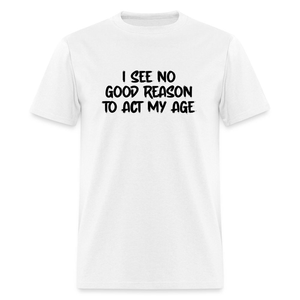 I See No Good Reason To Act My Age T-Shirt - white