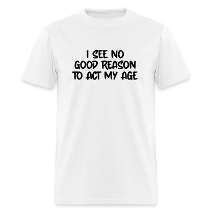 I See No Good Reason To Act My Age T-Shirt - white