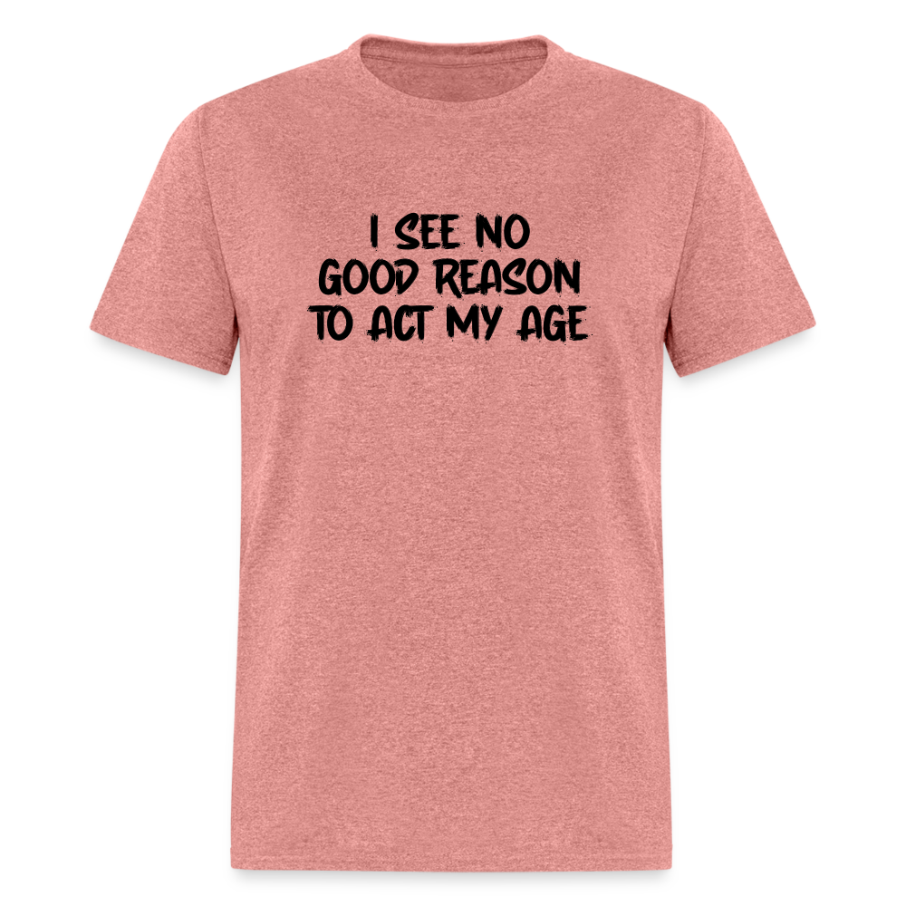 I See No Good Reason To Act My Age T-Shirt - heather mauve