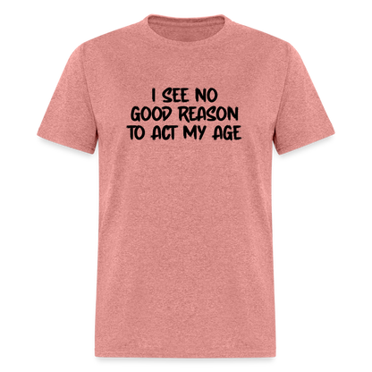 I See No Good Reason To Act My Age T-Shirt - heather mauve