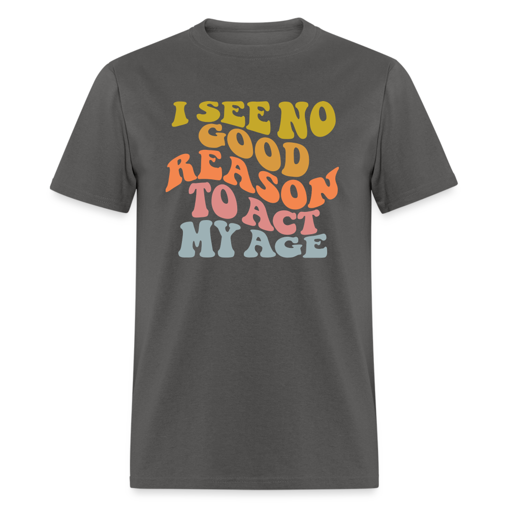 I See No Good Reason To Act My Age Graphic Tee Shirt - charcoal