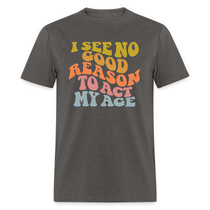 I See No Good Reason To Act My Age Graphic Tee Shirt - charcoal