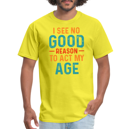 I See No Good Reason To Act My Age T-Shirt - yellow