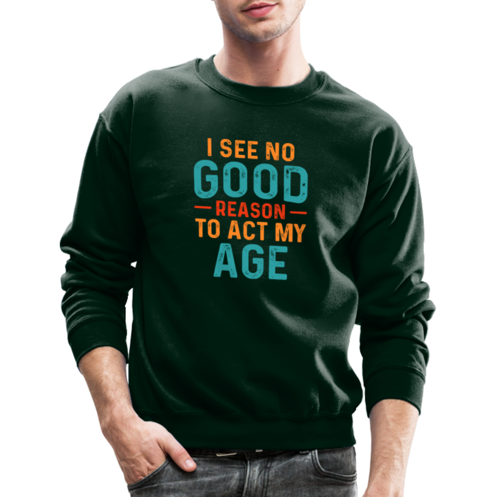 I See No Good Reason To Act My Age Sweatshirt - forest green