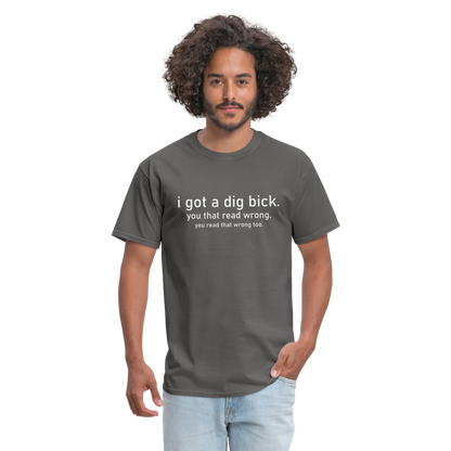 I Got a Dig Bick (You Read That Wrong) T-Shirt - charcoal