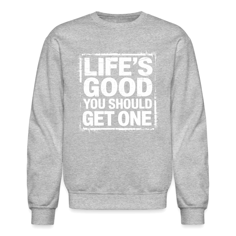 Life's Good You Should Get One Sweatshirt - heather gray