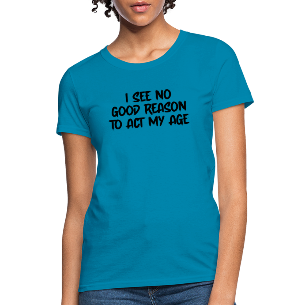 I See No Good Reason To Act My Age Women's T-Shirt - turquoise