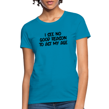 I See No Good Reason To Act My Age Women's T-Shirt - turquoise