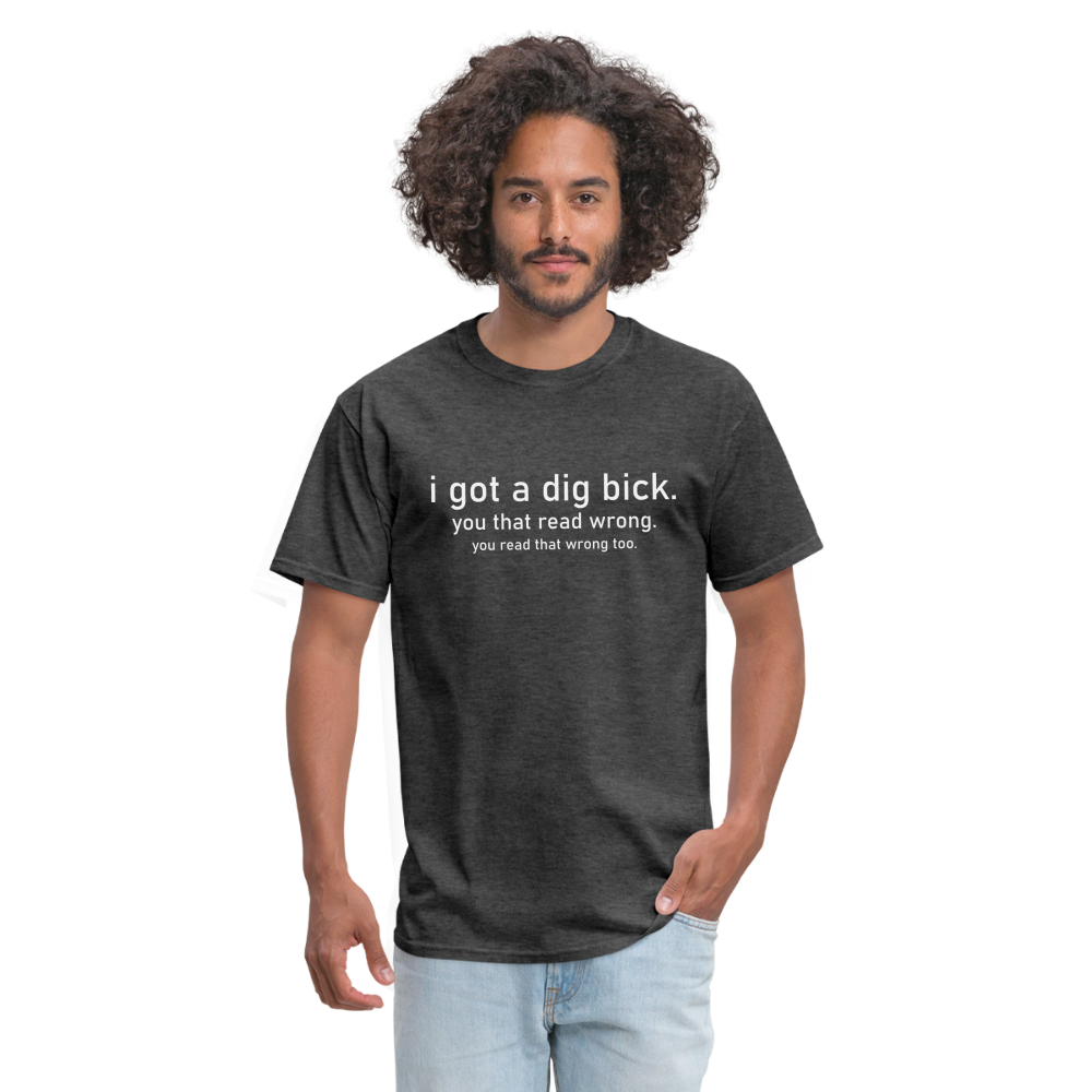 I Got a Dig Bick (You Read That Wrong) T-Shirt - heather black