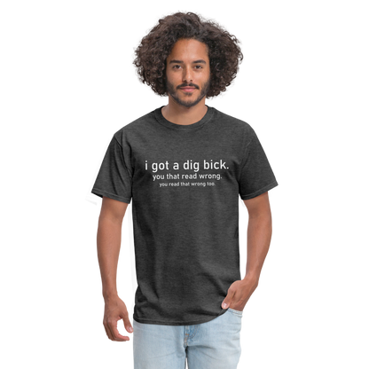 I Got a Dig Bick (You Read That Wrong) T-Shirt - heather black