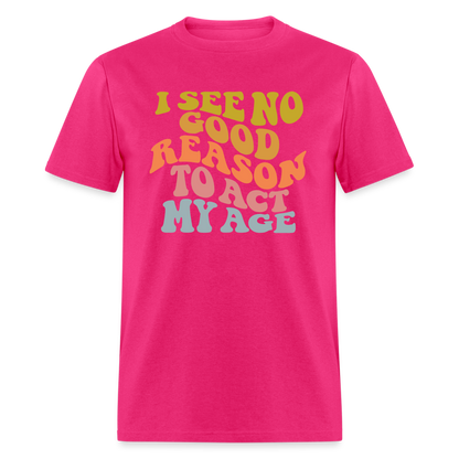 I See No Good Reason To Act My Age Graphic Tee Shirt - fuchsia