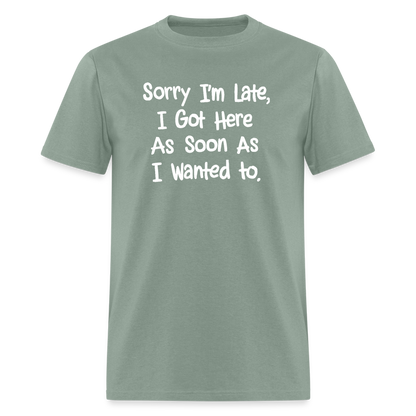 Sorry I'm Late, Got Here As Soon As I Wanted T-Shirt - sage