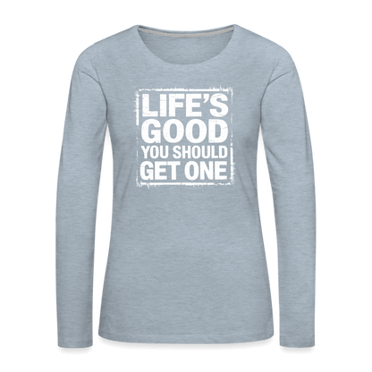 Life's Good You Should Get One Women's Premium Long Sleeve T-Shirt - heather ice blue