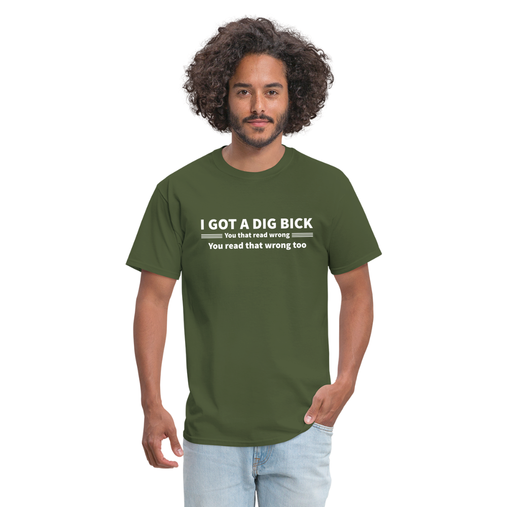 I Got a Dig Bick (You That Read Wrong) T-Shirt - military green