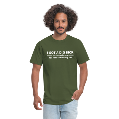 I Got a Dig Bick (You That Read Wrong) T-Shirt - military green