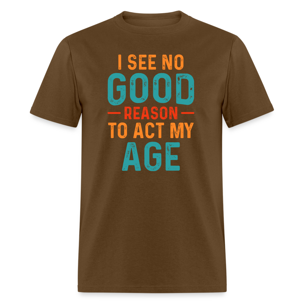 I See No Good Reason To Act My Age T-Shirt - brown