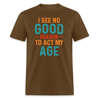 I See No Good Reason To Act My Age T-Shirt - brown