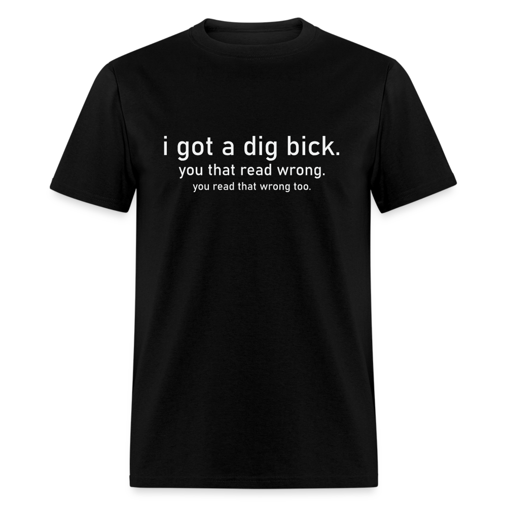 I Got a Dig Bick (You Read That Wrong) T-Shirt - black