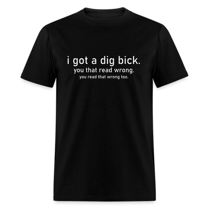 I Got a Dig Bick (You Read That Wrong) T-Shirt - black