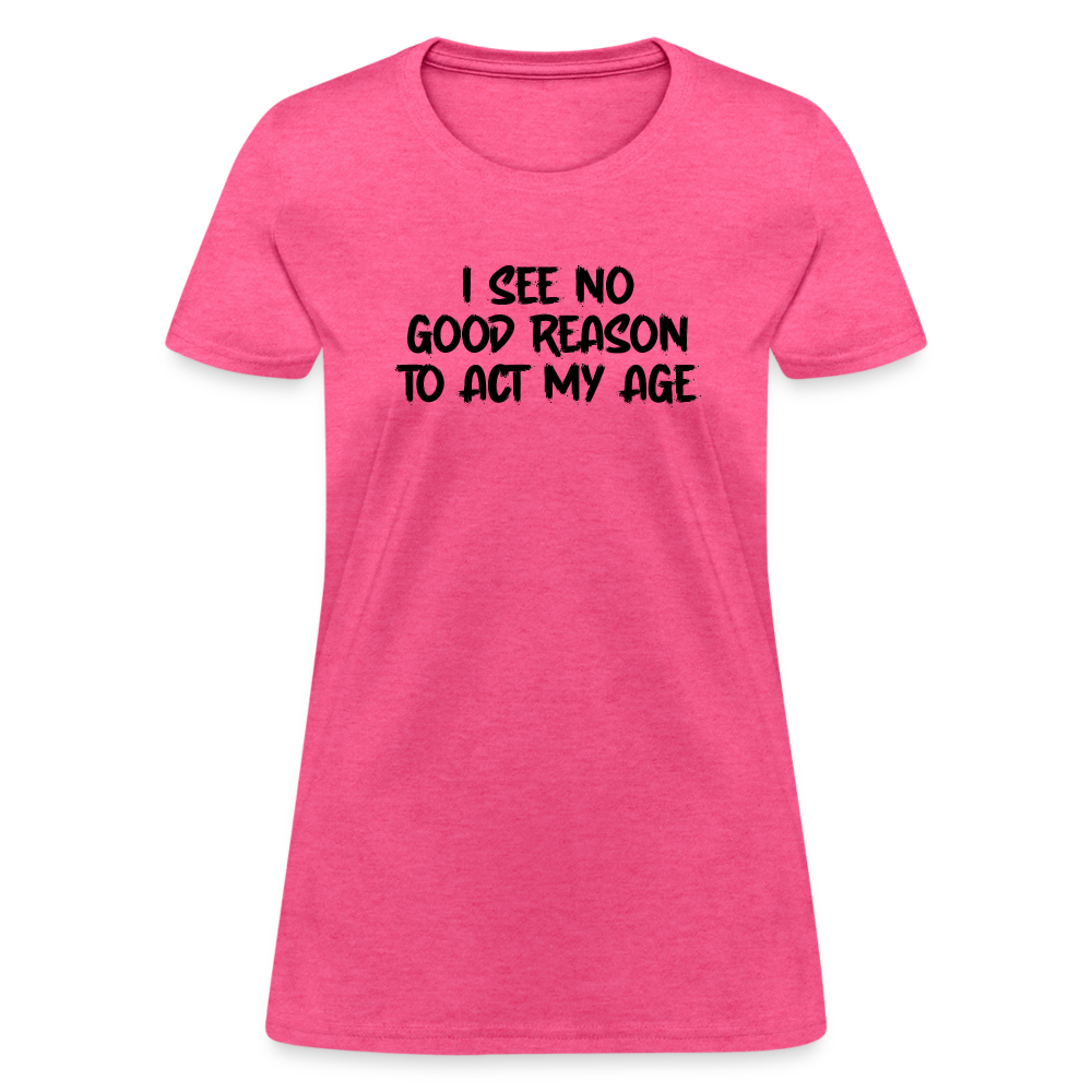 I See No Good Reason To Act My Age Women's T-Shirt - heather pink