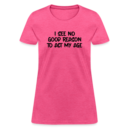 I See No Good Reason To Act My Age Women's T-Shirt - heather pink