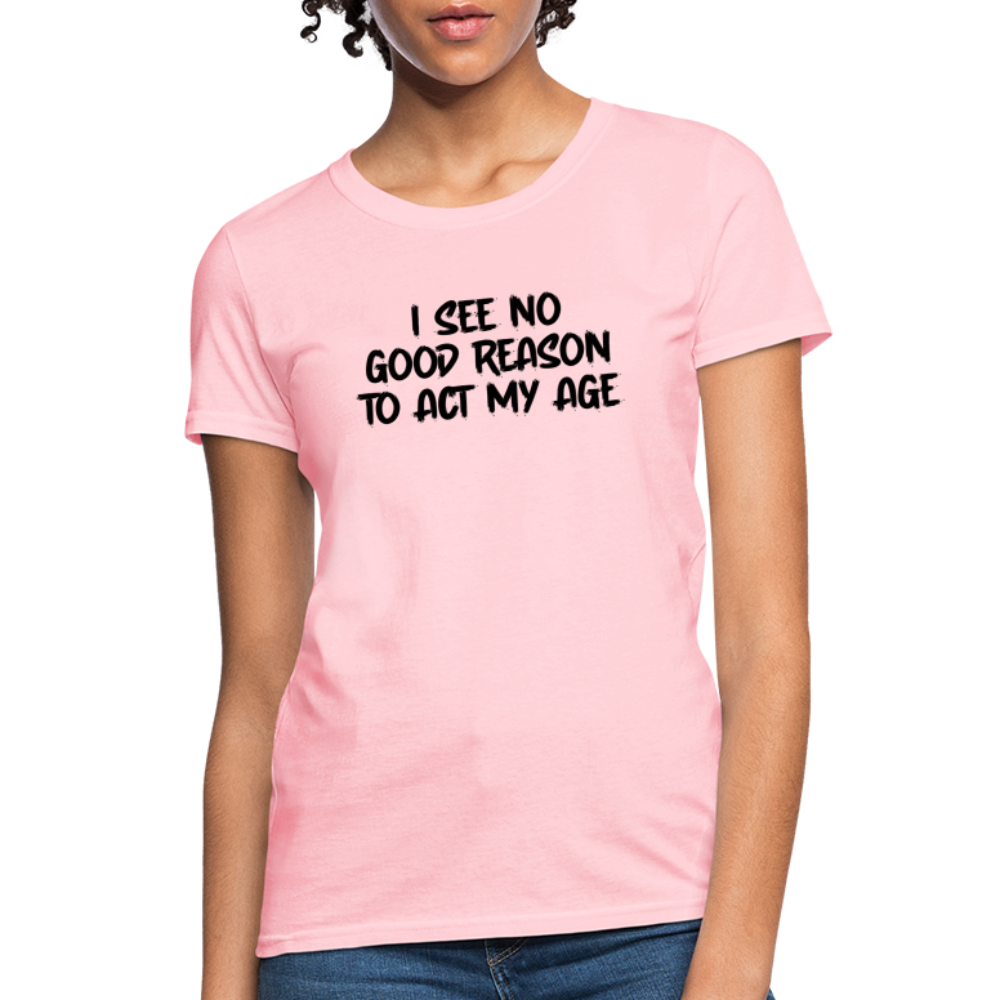 I See No Good Reason To Act My Age Women's T-Shirt - pink