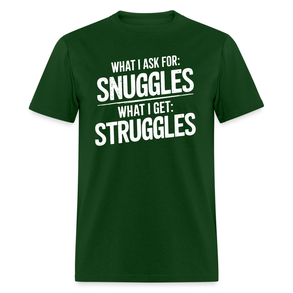 What I Ask For: Snuggles, What I Get: Struggles T-Shirt - forest green