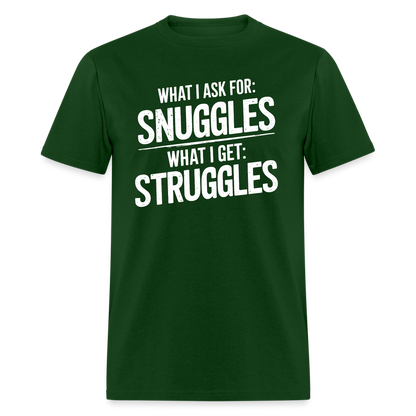 What I Ask For: Snuggles, What I Get: Struggles T-Shirt - forest green