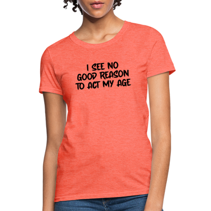 I See No Good Reason To Act My Age Women's T-Shirt - heather coral