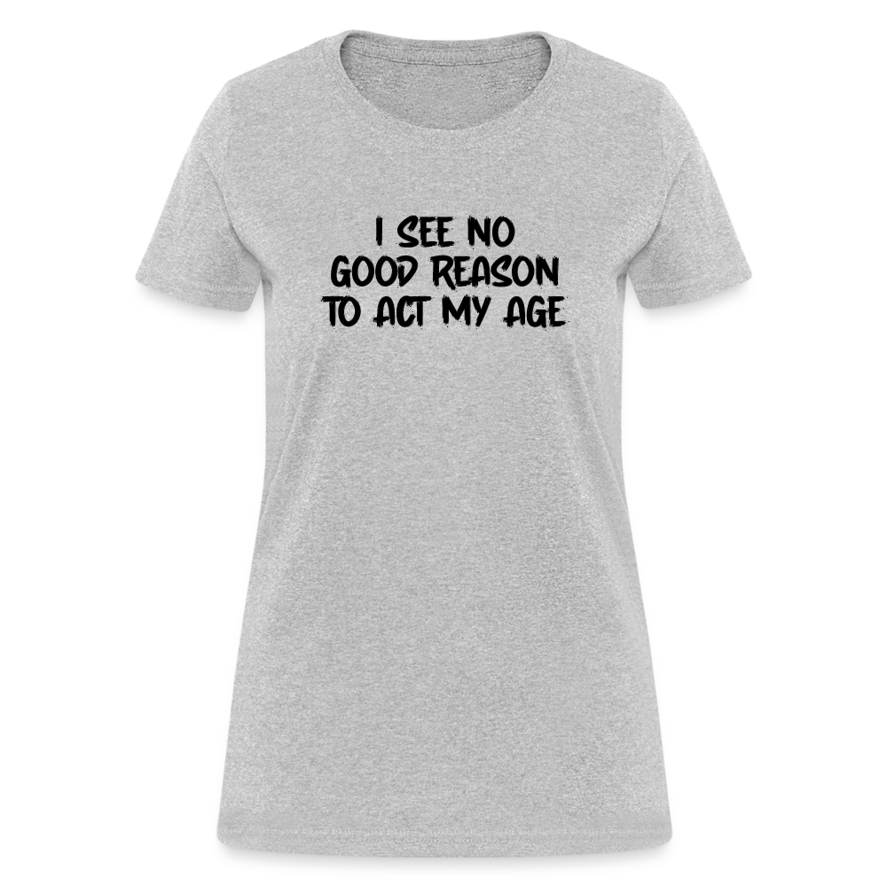 I See No Good Reason To Act My Age Women's T-Shirt - heather gray