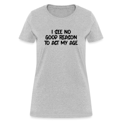 I See No Good Reason To Act My Age Women's T-Shirt - heather gray