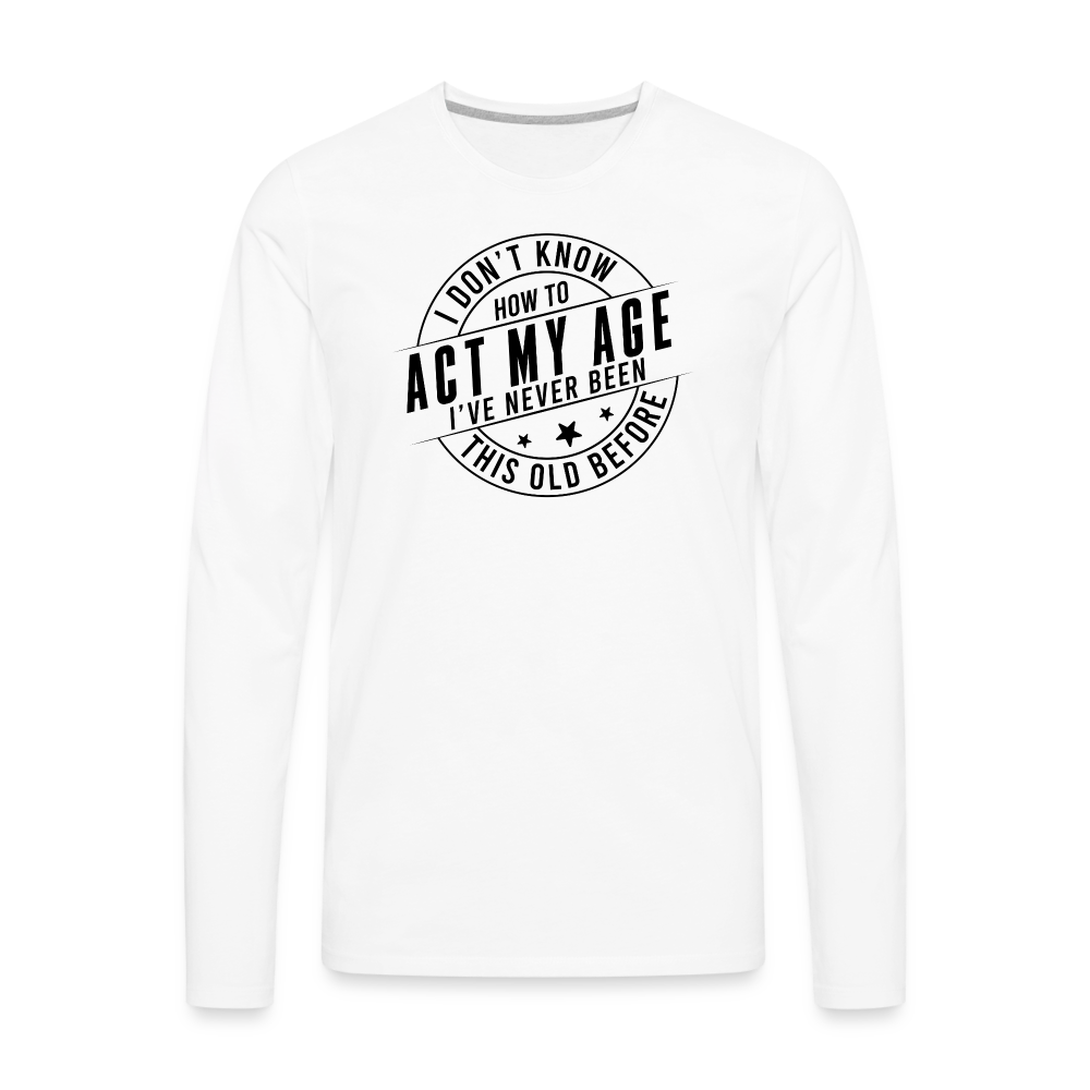 Act My Age, I've Never This Old Before Men's Premium Long Sleeve T-Shirt - white