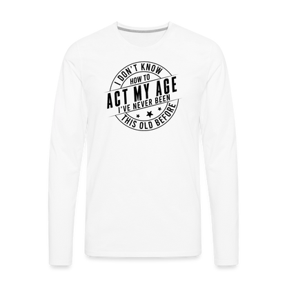 Act My Age, I've Never This Old Before Men's Premium Long Sleeve T-Shirt - white