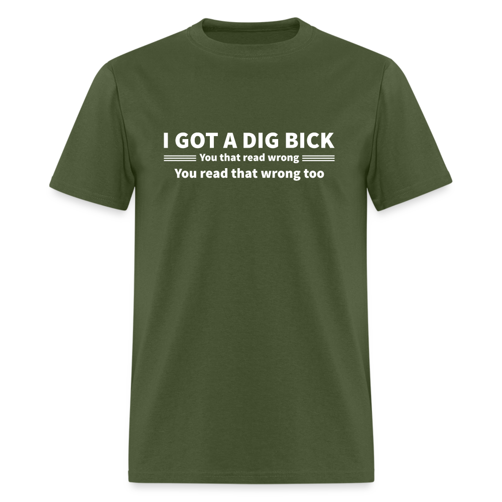 I Got a Dig Bick (You That Read Wrong) T-Shirt - military green