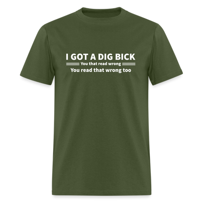 I Got a Dig Bick (You That Read Wrong) T-Shirt - military green