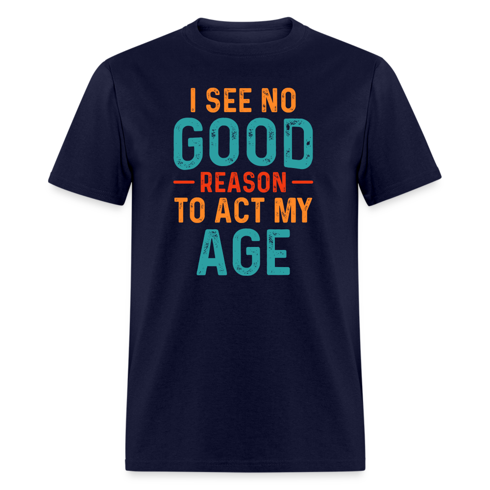 I See No Good Reason To Act My Age T-Shirt - navy