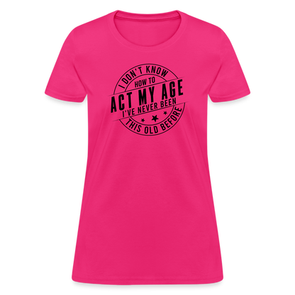 Act My Age, I've Never This Old Before Women's T-Shirt - fuchsia