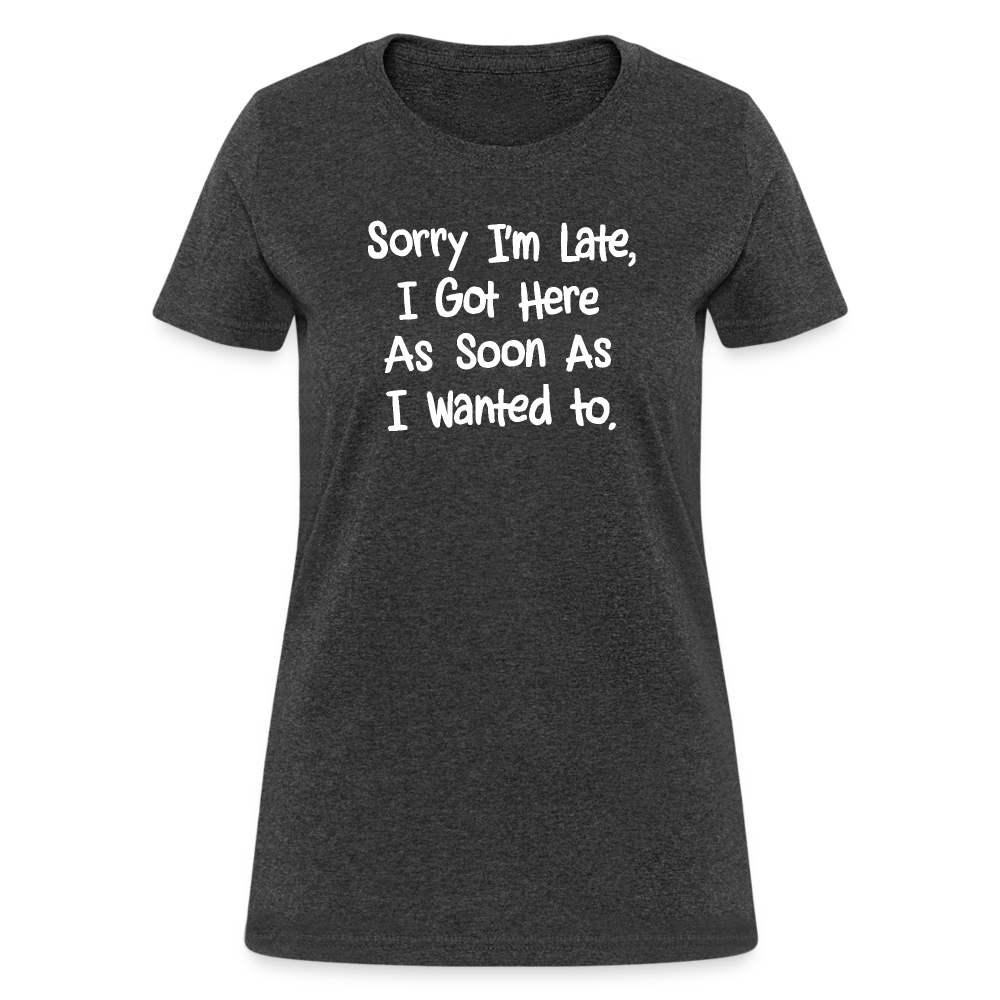 Sorry I'm Late, Got Here As Soon As I Wanted Women's Contoured T-Shirt - heather black