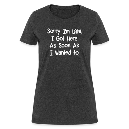 Sorry I'm Late, Got Here As Soon As I Wanted Women's Contoured T-Shirt - heather black