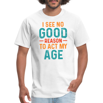 I See No Good Reason To Act My Age T-Shirt - white