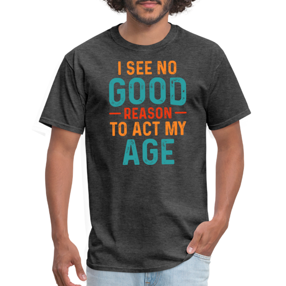 I See No Good Reason To Act My Age T-Shirt - heather black