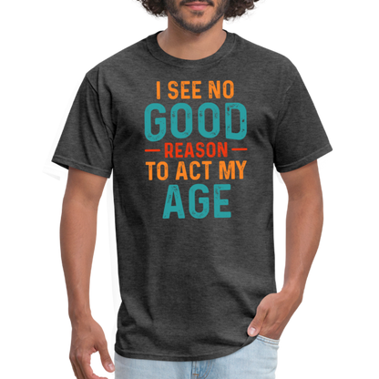 I See No Good Reason To Act My Age T-Shirt - heather black