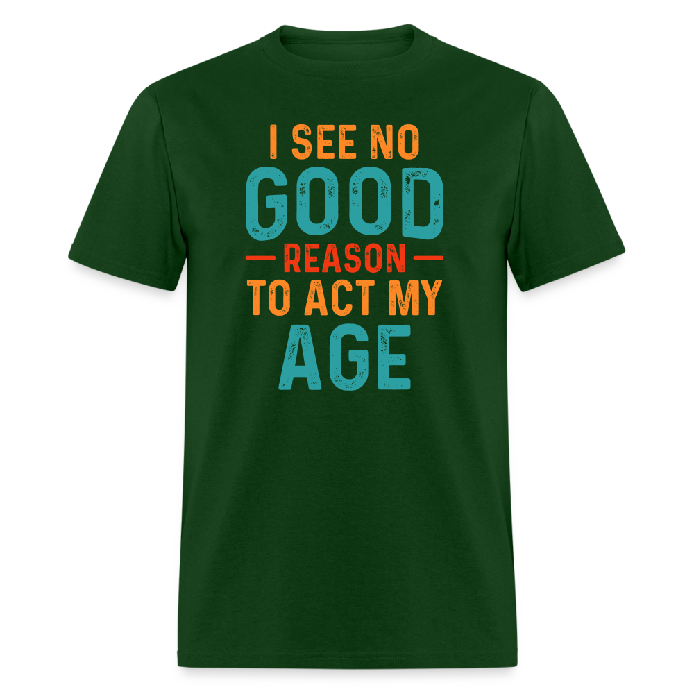 I See No Good Reason To Act My Age T-Shirt - forest green