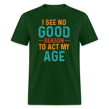 I See No Good Reason To Act My Age T-Shirt - forest green