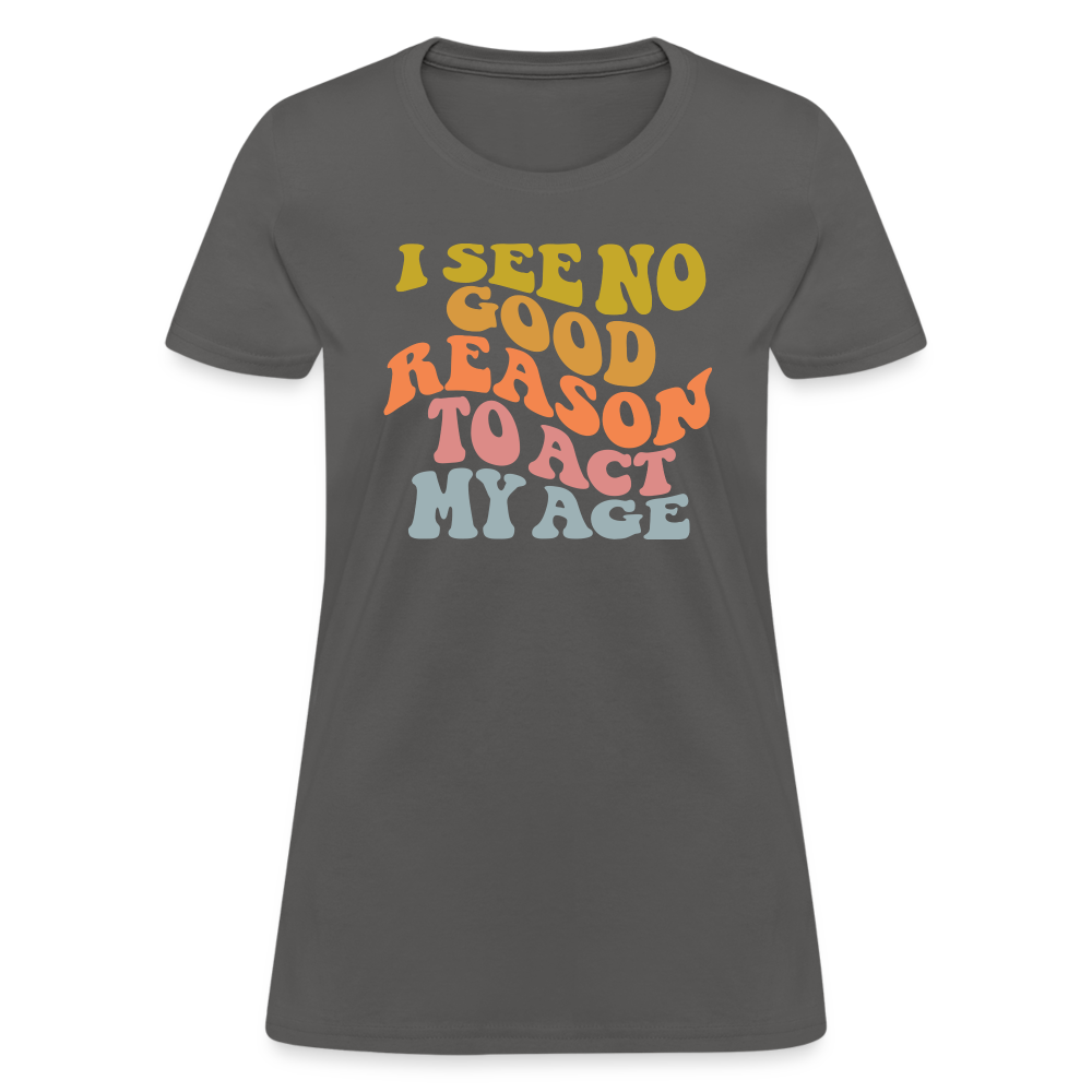 I See No Good Reason To Act My Age Women's Contoured T-Shirt - charcoal