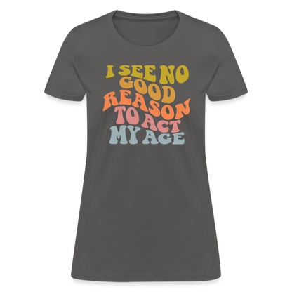 I See No Good Reason To Act My Age Women's Contoured T-Shirt - charcoal