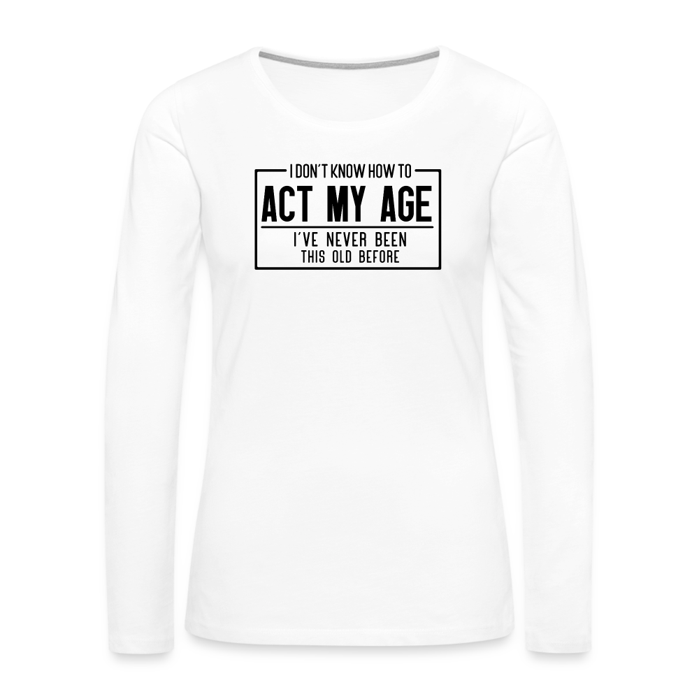 I Don't Know How To Act My Age Women's Premium Long Sleeve T-Shirt - white