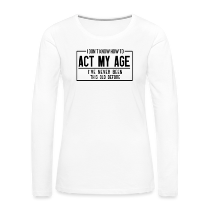 I Don't Know How To Act My Age Women's Premium Long Sleeve T-Shirt - white